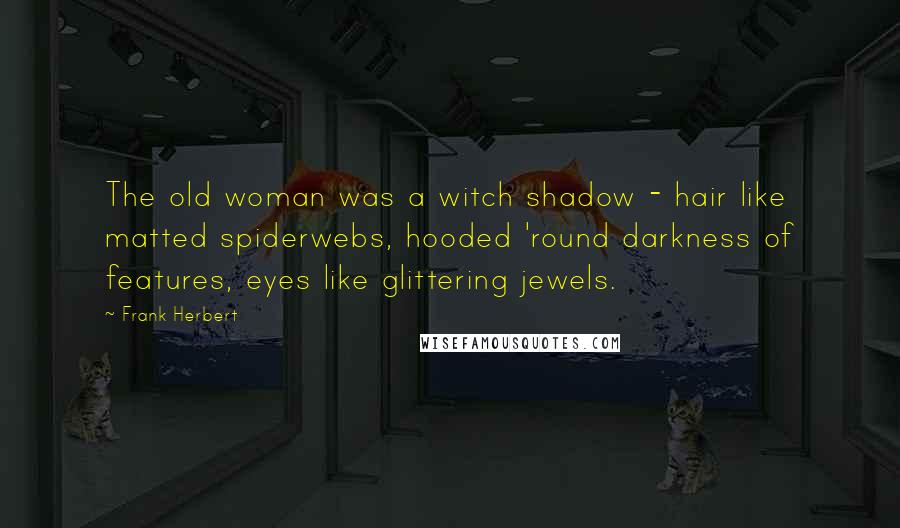 Frank Herbert Quotes: The old woman was a witch shadow - hair like matted spiderwebs, hooded 'round darkness of features, eyes like glittering jewels.