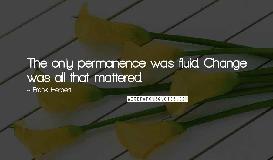 Frank Herbert Quotes: The only permanence was fluid. Change was all that mattered.