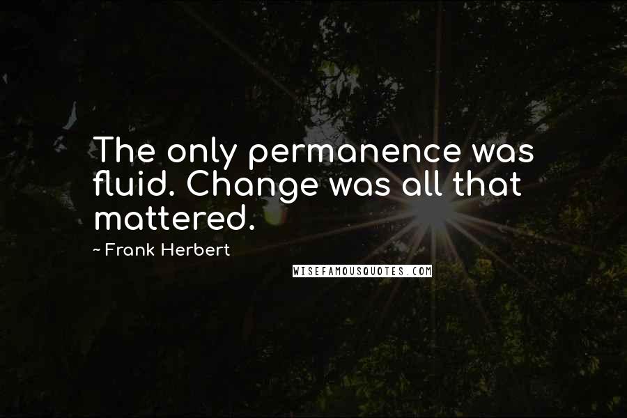 Frank Herbert Quotes: The only permanence was fluid. Change was all that mattered.