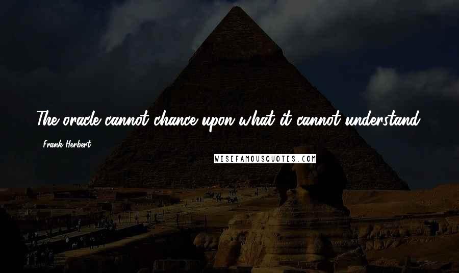 Frank Herbert Quotes: The oracle cannot chance upon what it cannot understand.