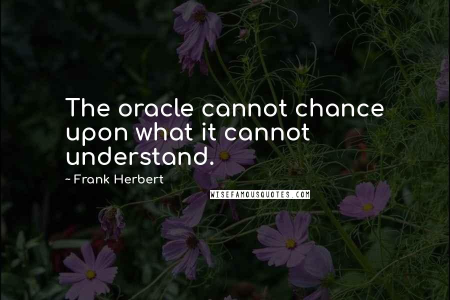 Frank Herbert Quotes: The oracle cannot chance upon what it cannot understand.