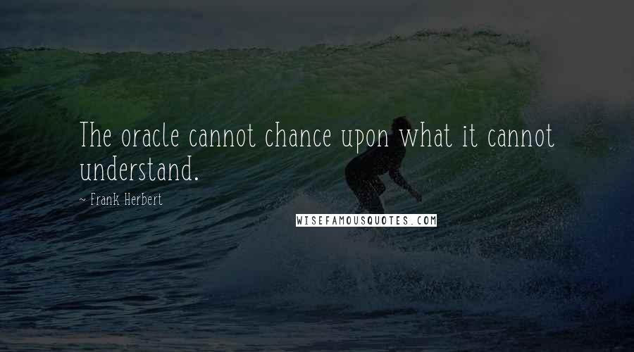 Frank Herbert Quotes: The oracle cannot chance upon what it cannot understand.