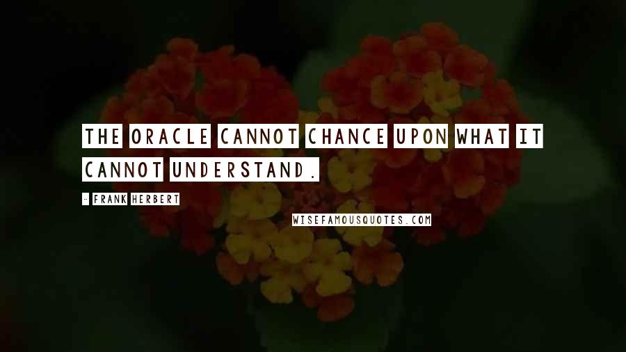 Frank Herbert Quotes: The oracle cannot chance upon what it cannot understand.