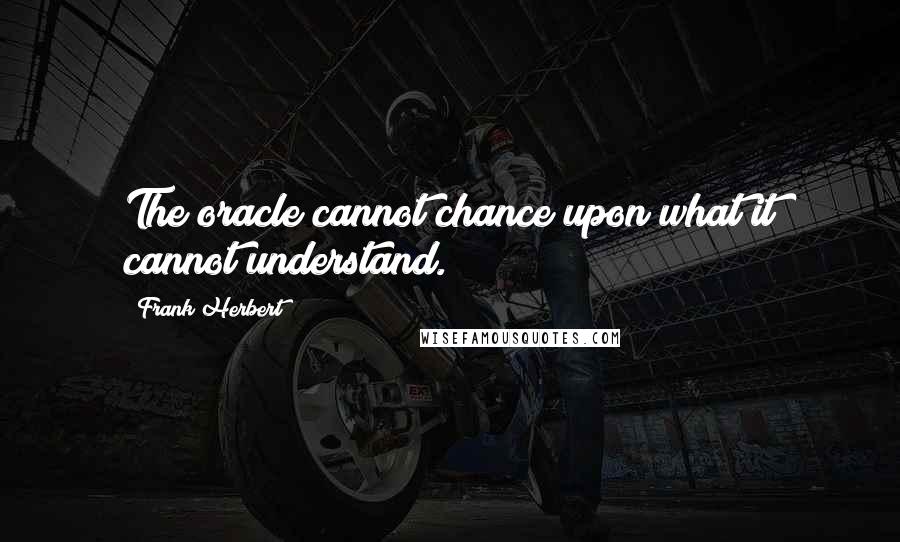 Frank Herbert Quotes: The oracle cannot chance upon what it cannot understand.