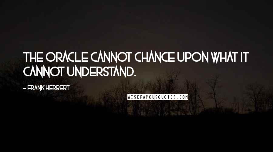 Frank Herbert Quotes: The oracle cannot chance upon what it cannot understand.