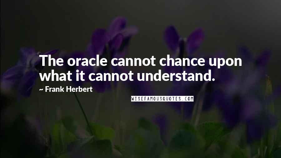 Frank Herbert Quotes: The oracle cannot chance upon what it cannot understand.