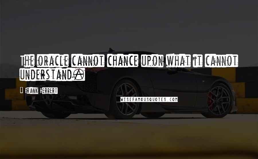 Frank Herbert Quotes: The oracle cannot chance upon what it cannot understand.