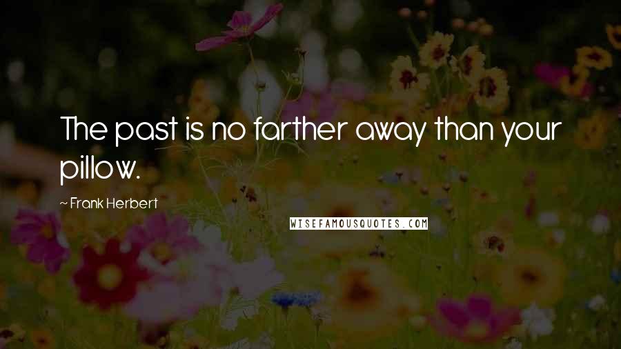 Frank Herbert Quotes: The past is no farther away than your pillow.