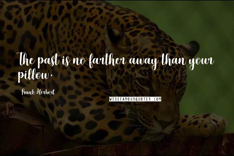 Frank Herbert Quotes: The past is no farther away than your pillow.