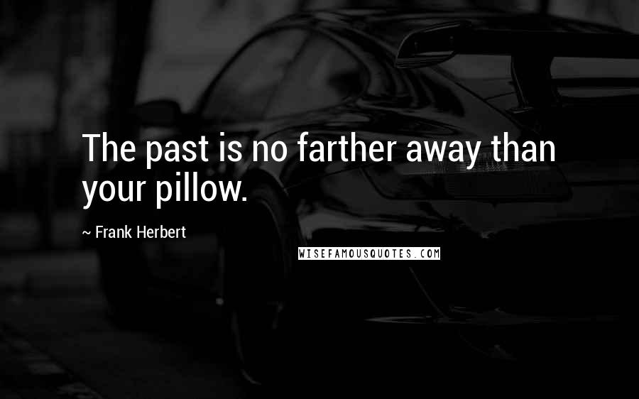 Frank Herbert Quotes: The past is no farther away than your pillow.