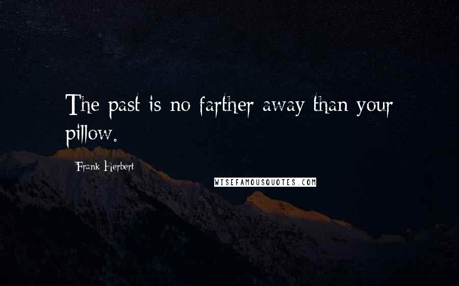 Frank Herbert Quotes: The past is no farther away than your pillow.