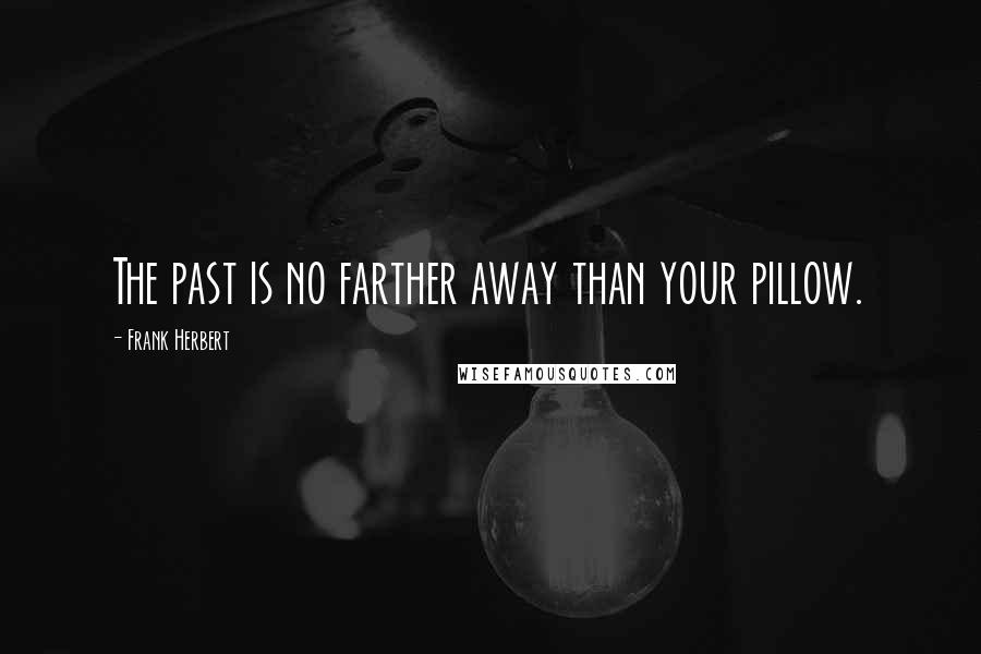Frank Herbert Quotes: The past is no farther away than your pillow.