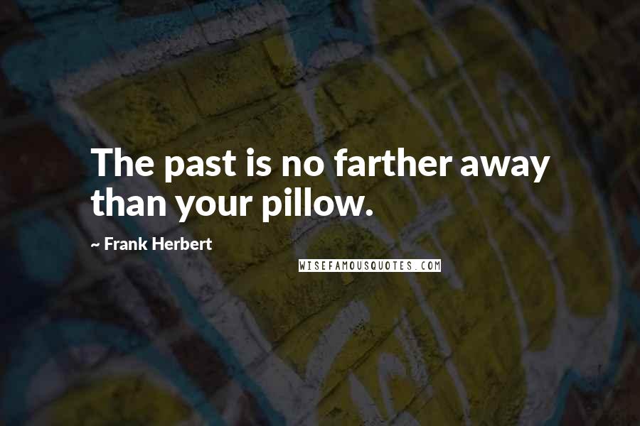 Frank Herbert Quotes: The past is no farther away than your pillow.