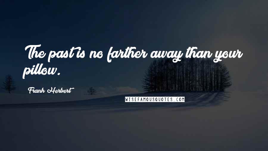Frank Herbert Quotes: The past is no farther away than your pillow.