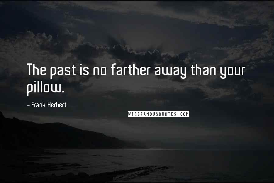 Frank Herbert Quotes: The past is no farther away than your pillow.