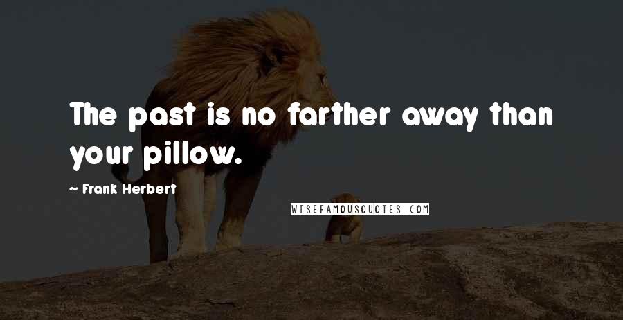 Frank Herbert Quotes: The past is no farther away than your pillow.