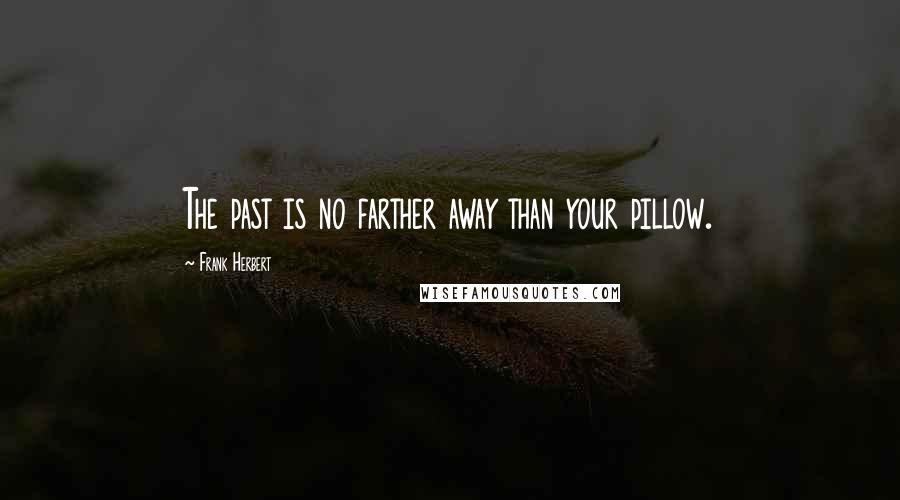 Frank Herbert Quotes: The past is no farther away than your pillow.