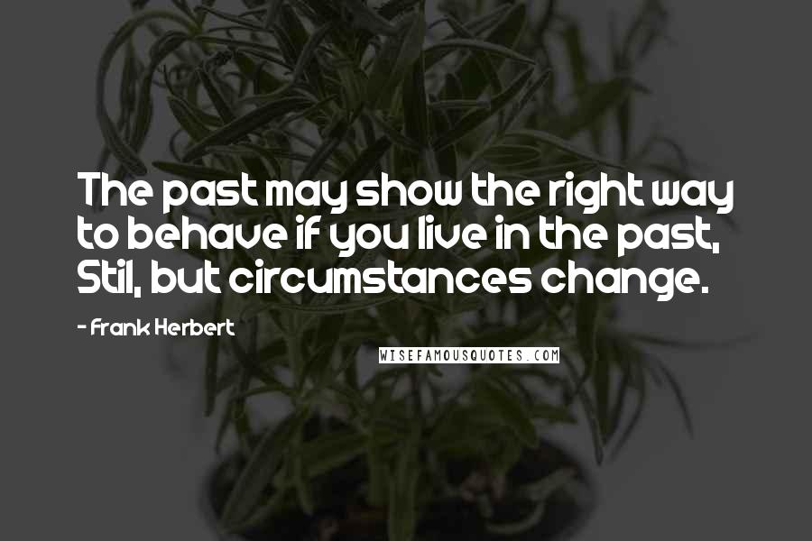 Frank Herbert Quotes: The past may show the right way to behave if you live in the past, Stil, but circumstances change.