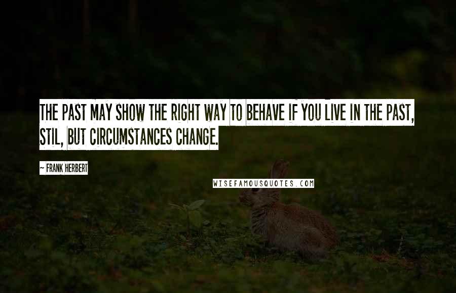 Frank Herbert Quotes: The past may show the right way to behave if you live in the past, Stil, but circumstances change.