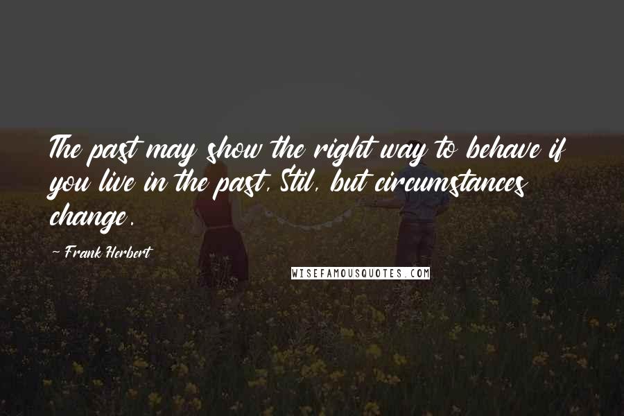 Frank Herbert Quotes: The past may show the right way to behave if you live in the past, Stil, but circumstances change.