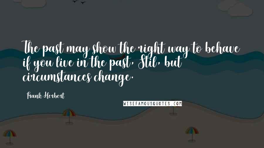 Frank Herbert Quotes: The past may show the right way to behave if you live in the past, Stil, but circumstances change.