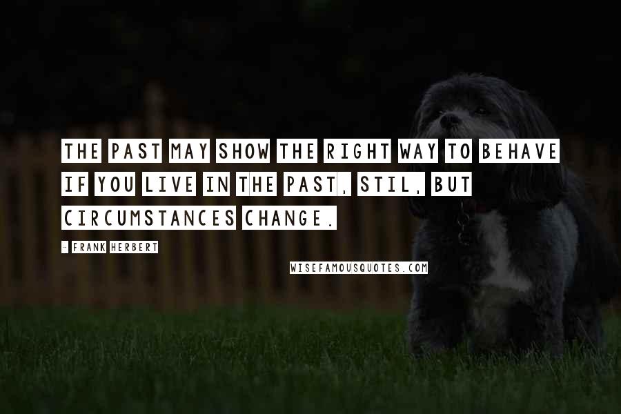 Frank Herbert Quotes: The past may show the right way to behave if you live in the past, Stil, but circumstances change.