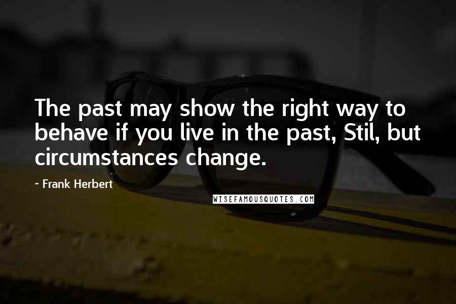 Frank Herbert Quotes: The past may show the right way to behave if you live in the past, Stil, but circumstances change.