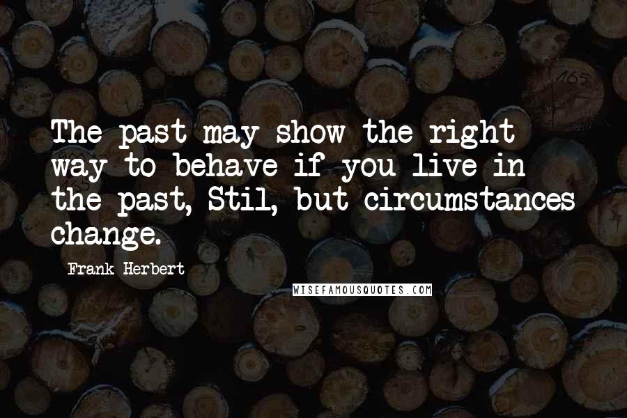 Frank Herbert Quotes: The past may show the right way to behave if you live in the past, Stil, but circumstances change.