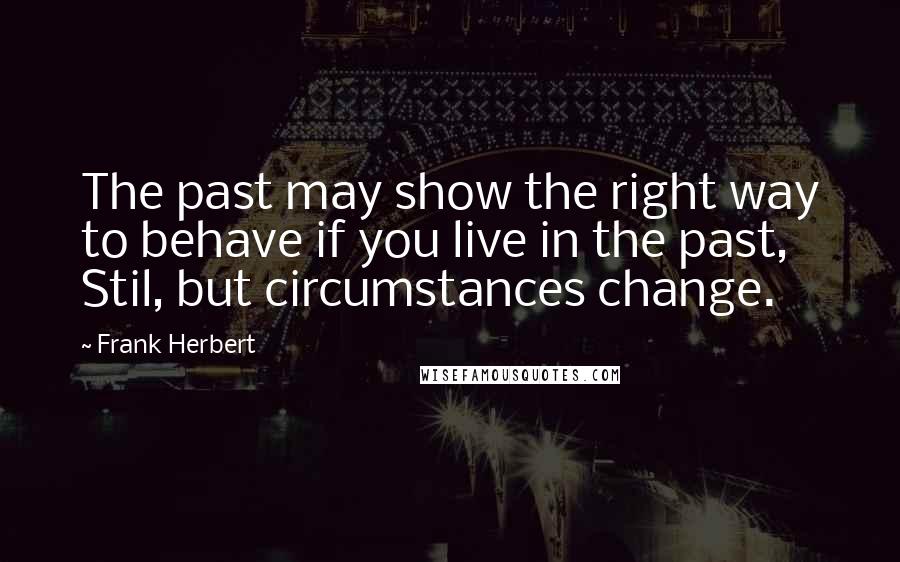 Frank Herbert Quotes: The past may show the right way to behave if you live in the past, Stil, but circumstances change.