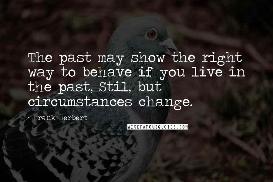 Frank Herbert Quotes: The past may show the right way to behave if you live in the past, Stil, but circumstances change.