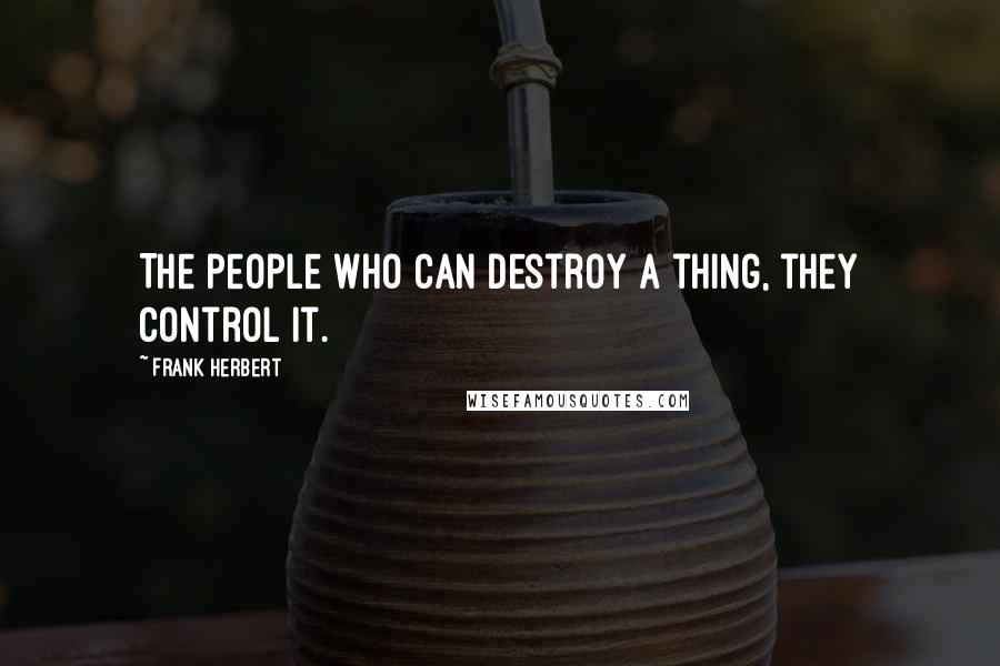 Frank Herbert Quotes: The people who can destroy a thing, they control it.