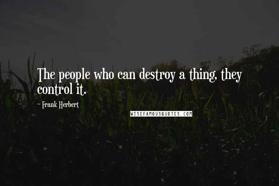 Frank Herbert Quotes: The people who can destroy a thing, they control it.