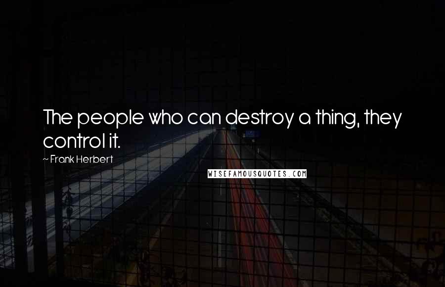 Frank Herbert Quotes: The people who can destroy a thing, they control it.