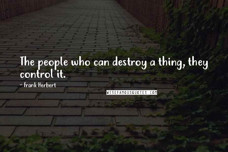 Frank Herbert Quotes: The people who can destroy a thing, they control it.