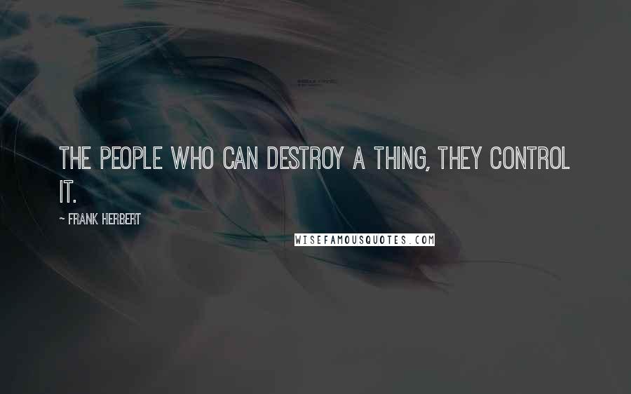 Frank Herbert Quotes: The people who can destroy a thing, they control it.