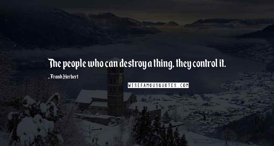 Frank Herbert Quotes: The people who can destroy a thing, they control it.