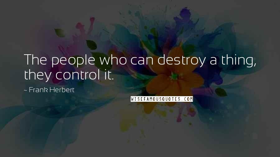 Frank Herbert Quotes: The people who can destroy a thing, they control it.