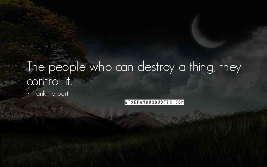 Frank Herbert Quotes: The people who can destroy a thing, they control it.