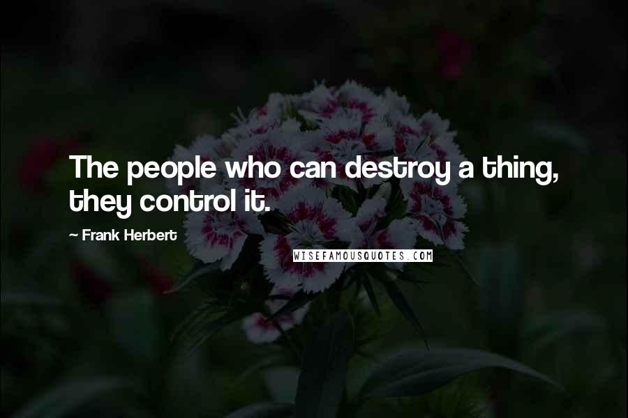 Frank Herbert Quotes: The people who can destroy a thing, they control it.