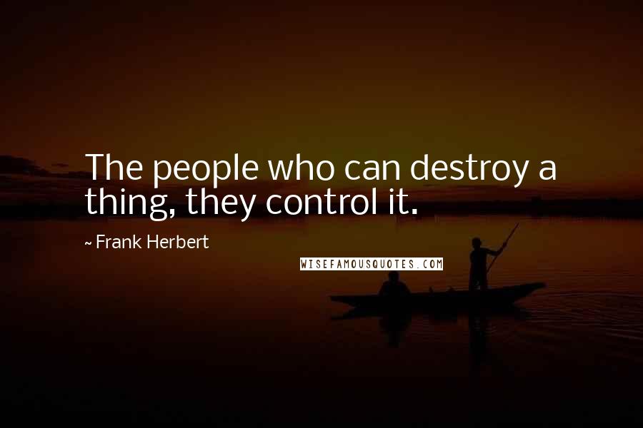 Frank Herbert Quotes: The people who can destroy a thing, they control it.