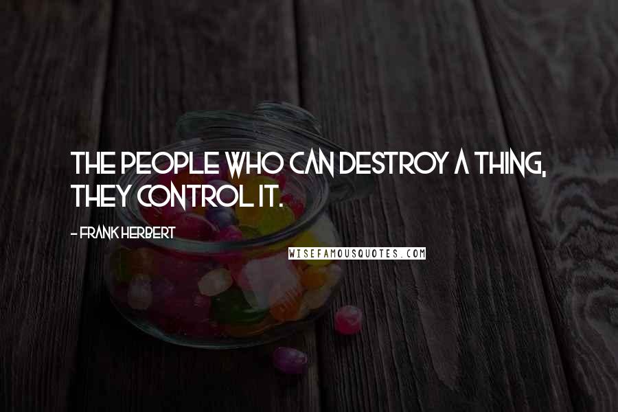 Frank Herbert Quotes: The people who can destroy a thing, they control it.