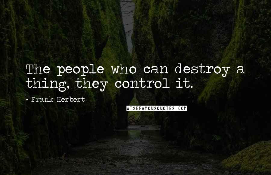 Frank Herbert Quotes: The people who can destroy a thing, they control it.