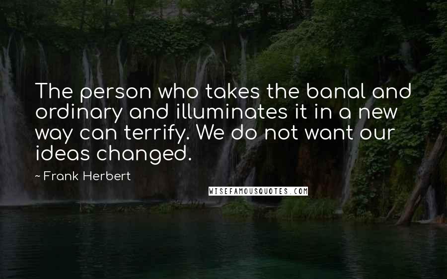 Frank Herbert Quotes: The person who takes the banal and ordinary and illuminates it in a new way can terrify. We do not want our ideas changed.