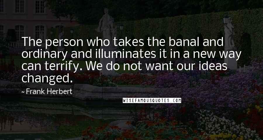 Frank Herbert Quotes: The person who takes the banal and ordinary and illuminates it in a new way can terrify. We do not want our ideas changed.