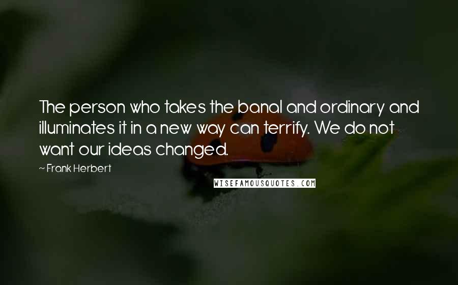 Frank Herbert Quotes: The person who takes the banal and ordinary and illuminates it in a new way can terrify. We do not want our ideas changed.