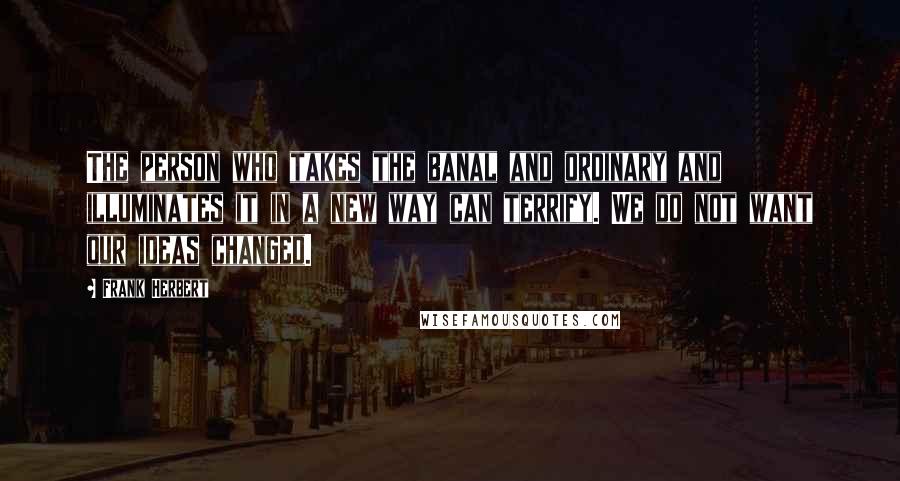 Frank Herbert Quotes: The person who takes the banal and ordinary and illuminates it in a new way can terrify. We do not want our ideas changed.