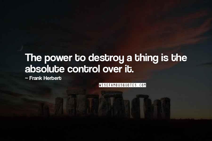 Frank Herbert Quotes: The power to destroy a thing is the absolute control over it.