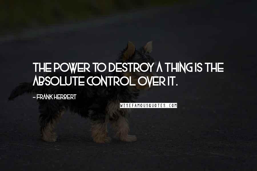 Frank Herbert Quotes: The power to destroy a thing is the absolute control over it.