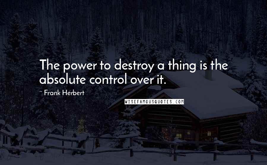 Frank Herbert Quotes: The power to destroy a thing is the absolute control over it.