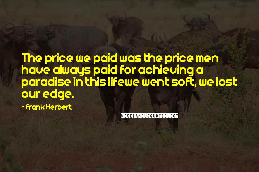 Frank Herbert Quotes: The price we paid was the price men have always paid for achieving a paradise in this lifewe went soft, we lost our edge.